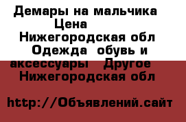 Демары на мальчика › Цена ­ 600 - Нижегородская обл. Одежда, обувь и аксессуары » Другое   . Нижегородская обл.